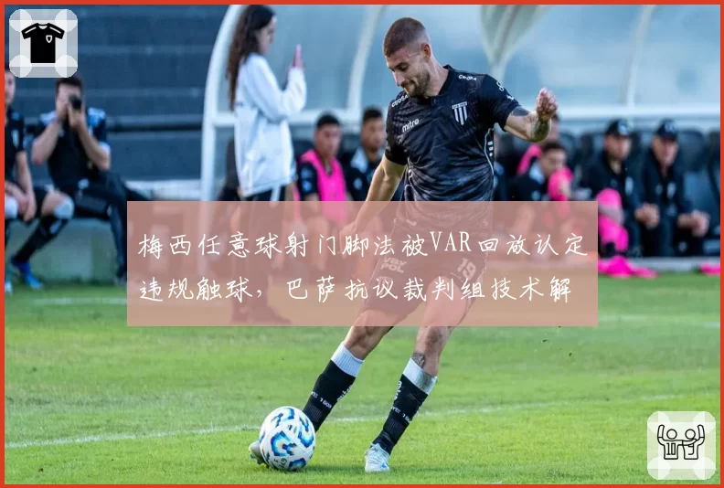 梅西任意球射门脚法被VAR回放认定违规触球，巴萨抗议裁判组技术解读标准不一
