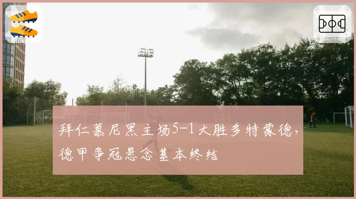 拜仁慕尼黑主场5-1大胜多特蒙德,德甲争冠悬念基本终结