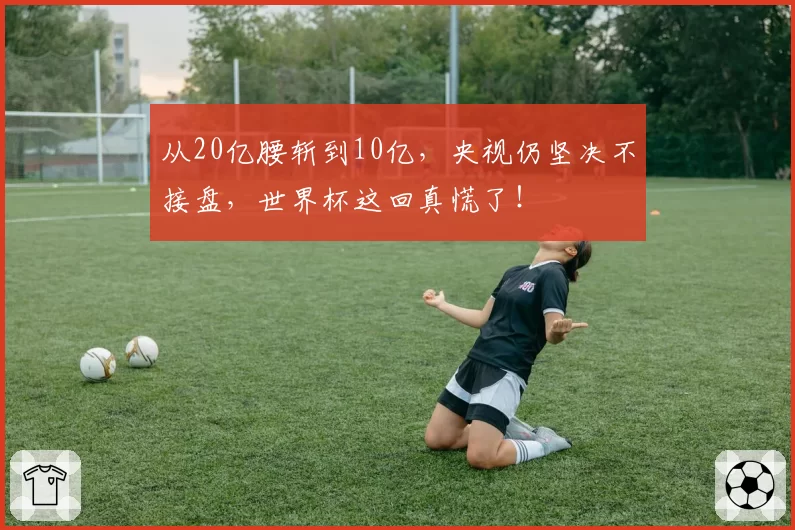 从20亿腰斩到10亿，央视仍坚决不接盘，世界杯这回真慌了！