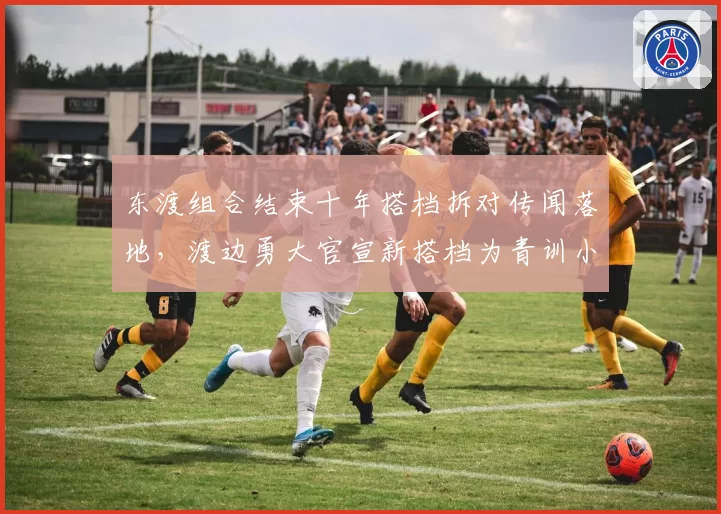 东渡组合结束十年搭档拆对传闻落地,渡边勇大官宣新搭档为青训小将