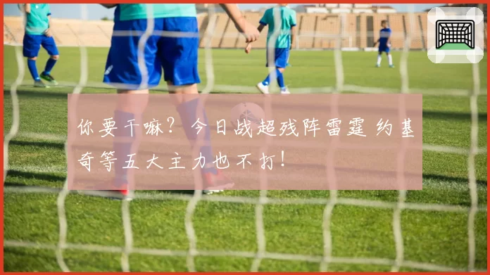 你要干嘛?今日战超残阵雷霆 约基奇等五大主力也不打!
