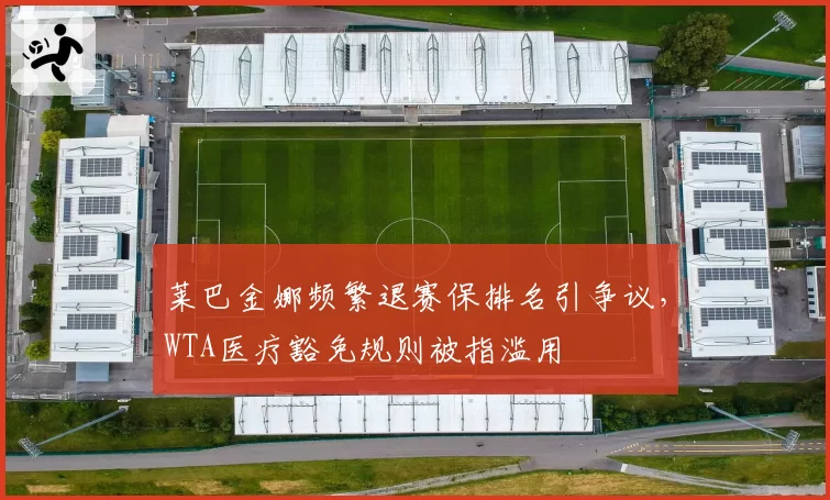 莱巴金娜频繁退赛保排名引争议,WTA医疗豁免规则被指滥用