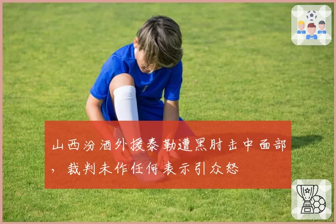 山西汾酒外援泰勒遭黑肘击中面部，裁判未作任何表示引众怒