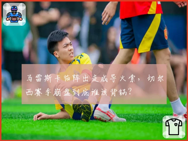 马雷斯卡临阵出走成导火索,切尔西赛季崩盘到底谁该背锅?