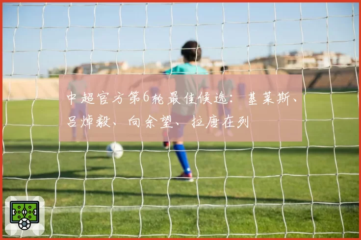 中超官方第6轮最佳候选：基莱斯、吕焯毅、向余望、拉唐在列