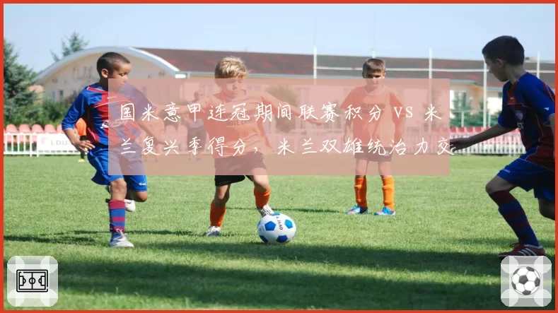 国米意甲连冠期间联赛积分 vs 米兰复兴季得分,米兰双雄统治力交替周期分析