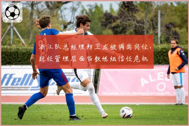 浙江队总经理郑卫龙被调离岗位,新任管理层面临教练组信任危机