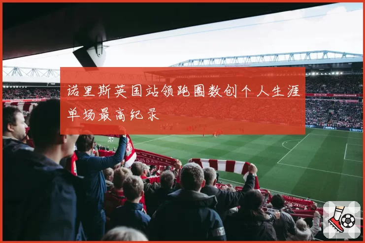 诺里斯英国站领跑圈数创个人生涯单场最高纪录