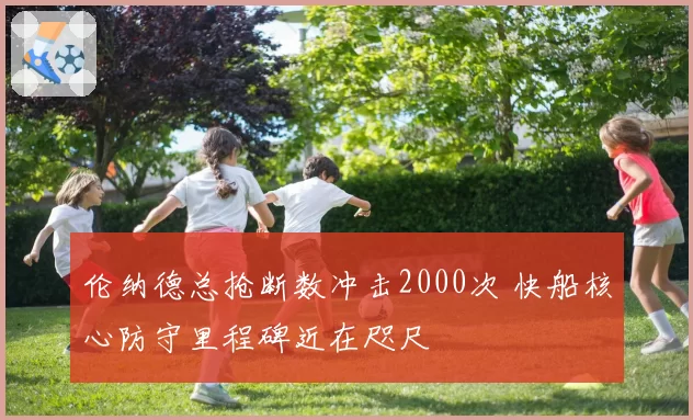 伦纳德总抢断数冲击2000次 快船核心防守里程碑近在咫尺