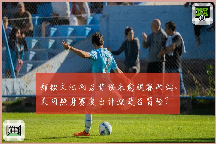 郑钦文法网后背伤未愈退赛两站,美网热身赛复出计划是否冒险?
