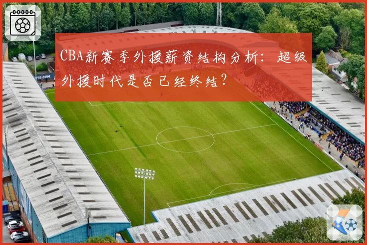 CBA新赛季外援薪资结构分析：超级外援时代是否已经终结？