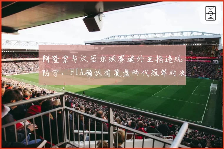 阿隆索与汉密尔顿赛道外互指违规防守，FIA确认将复盘两代冠军对决录像