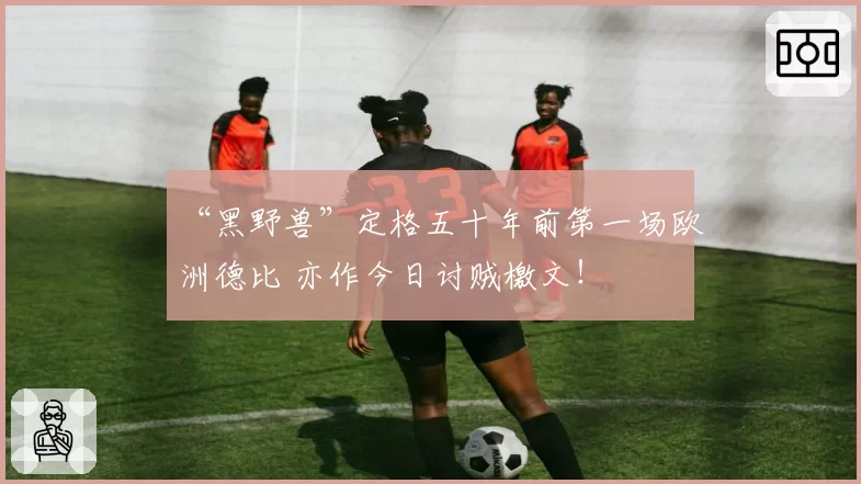 “黑野兽”定格五十年前第一场欧洲德比 亦作今日讨贼檄文!
