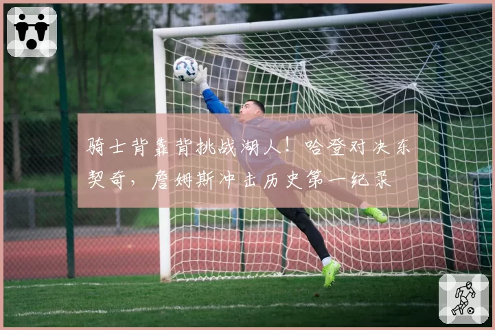 骑士背靠背挑战湖人!哈登对决东契奇,詹姆斯冲击历史第一纪录