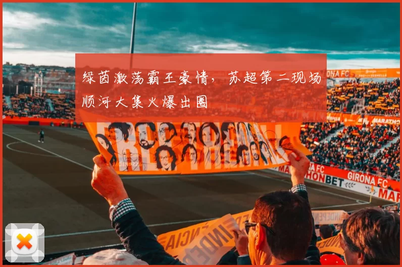 绿茵激荡霸王豪情，苏超第二现场顺河大集火爆出圈