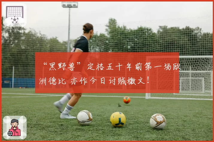 “黑野兽”定格五十年前第一场欧洲德比 亦作今日讨贼檄文!