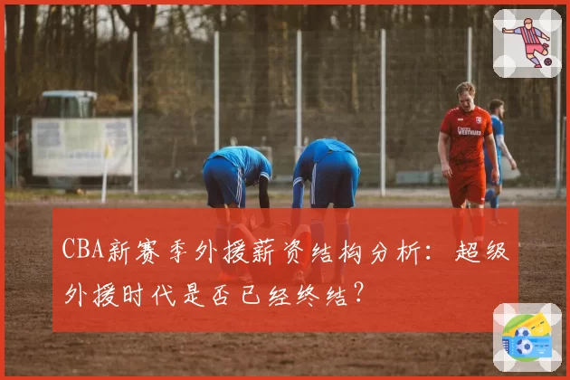 CBA新赛季外援薪资结构分析：超级外援时代是否已经终结？