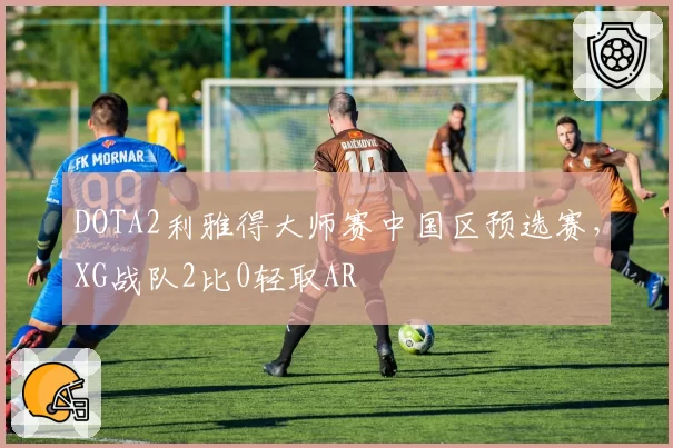 DOTA2利雅得大师赛中国区预选赛，XG战队2比0轻取AR