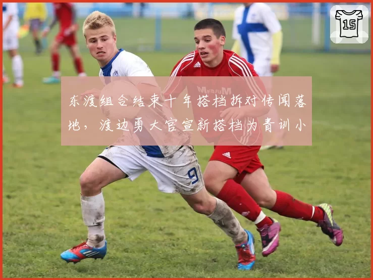 东渡组合结束十年搭档拆对传闻落地,渡边勇大官宣新搭档为青训小将