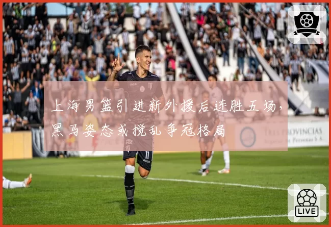 上海男篮引进新外援后连胜五场，黑马姿态或搅乱争冠格局