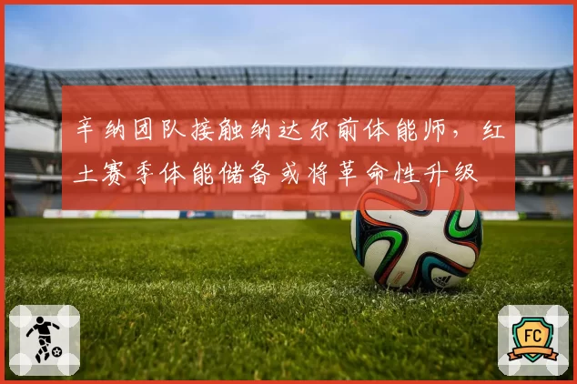 辛纳团队接触纳达尔前体能师,红土赛季体能储备或将革命性升级