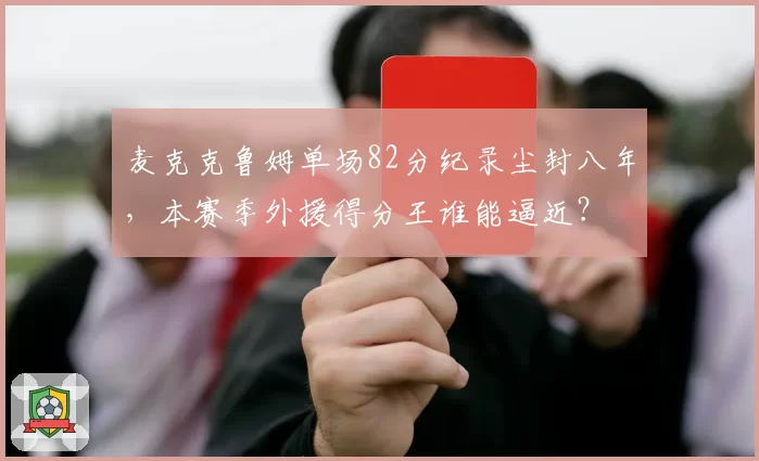 麦克克鲁姆单场82分纪录尘封八年，本赛季外援得分王谁能逼近？