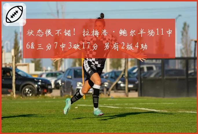 状态很不错!拉梅洛·鲍尔半场11中6&三分7中3砍17分 另有2板4助