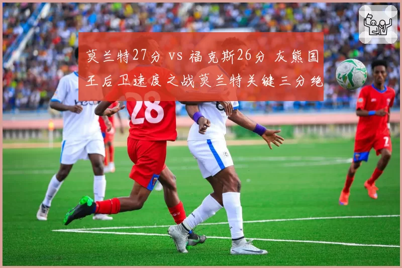 莫兰特27分 vs 福克斯26分 灰熊国王后卫速度之战莫兰特关键三分绝杀