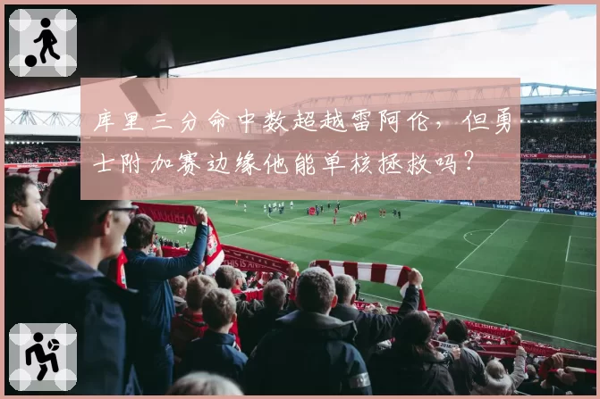 库里三分命中数超越雷阿伦,但勇士附加赛边缘他能单核拯救吗?