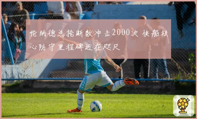 伦纳德总抢断数冲击2000次 快船核心防守里程碑近在咫尺