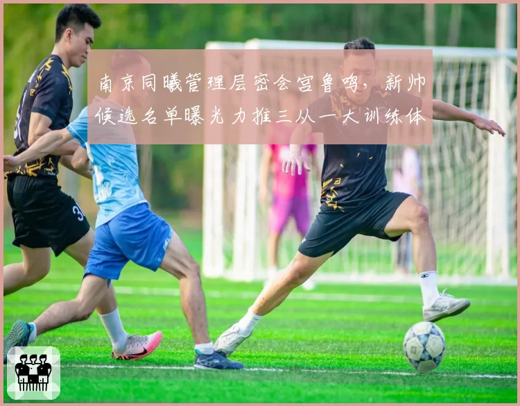 南京同曦管理层密会宫鲁鸣,新帅候选名单曝光力推三从一大训练体系回归