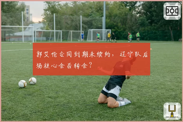 郭艾伦合同到期未续约,辽宁队后场核心会否转会?