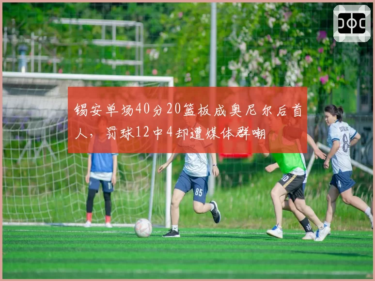 锡安单场40分20篮板成奥尼尔后首人，罚球12中4却遭媒体群嘲