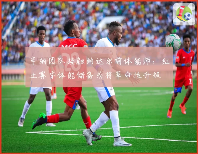 辛纳团队接触纳达尔前体能师,红土赛季体能储备或将革命性升级