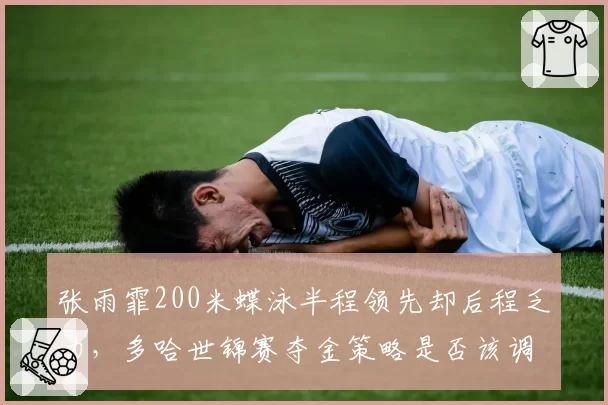 张雨霏200米蝶泳半程领先却后程乏力,多哈世锦赛夺金策略是否该调整?