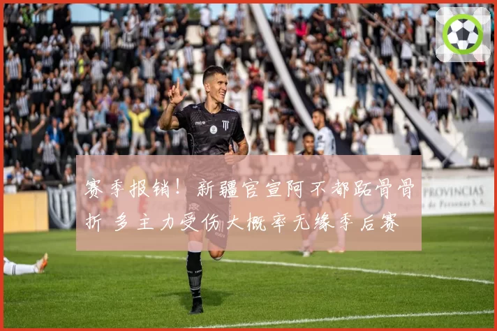 赛季报销!新疆官宣阿不都跖骨骨折 多主力受伤大概率无缘季后赛