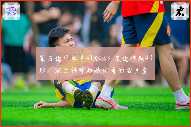 莱万德甲单季41球 vs 盖德穆勒40球,波兰神锋超越传奇的含金量