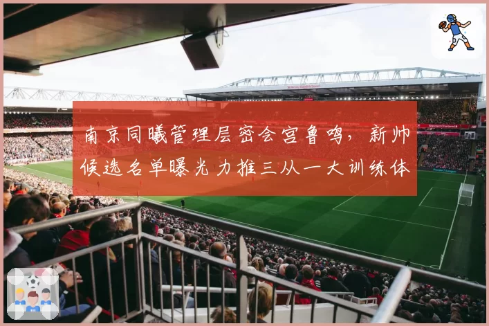 南京同曦管理层密会宫鲁鸣,新帅候选名单曝光力推三从一大训练体系回归