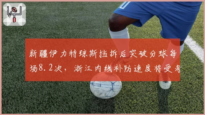 新疆伊力特琼斯挡拆后突破分球每场8.2次，浙江内线补防速度将受考验