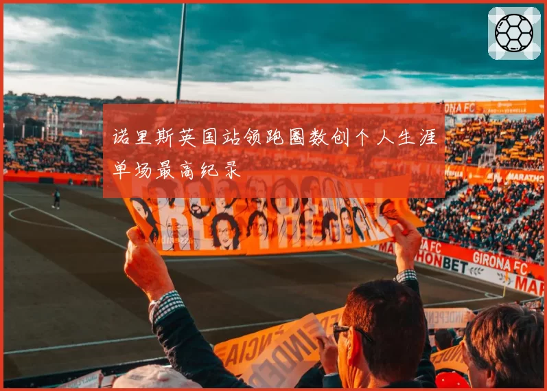 诺里斯英国站领跑圈数创个人生涯单场最高纪录