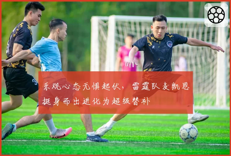 乐观心态无惧起伏,雷霆队麦凯恩挺身而出进化为超级替补