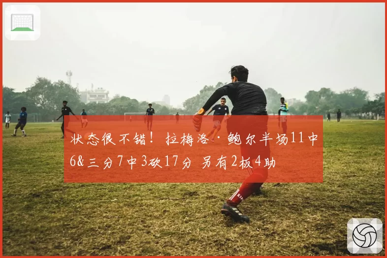 状态很不错!拉梅洛·鲍尔半场11中6&三分7中3砍17分 另有2板4助