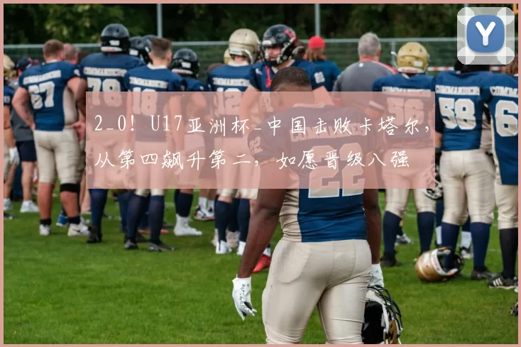 2_0!U17亚洲杯_中国击败卡塔尔,从第四飙升第二,如愿晋级八强