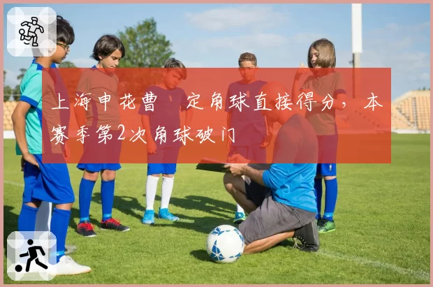 上海申花曹赟定角球直接得分，本赛季第2次角球破门