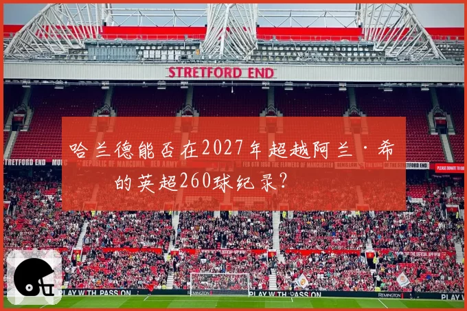 哈兰德能否在2027年超越阿兰·希勒的英超260球纪录？