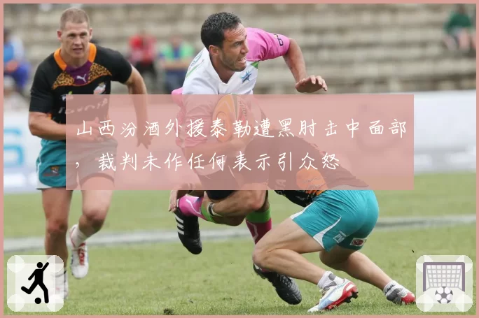 山西汾酒外援泰勒遭黑肘击中面部，裁判未作任何表示引众怒