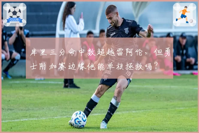 库里三分命中数超越雷阿伦,但勇士附加赛边缘他能单核拯救吗?