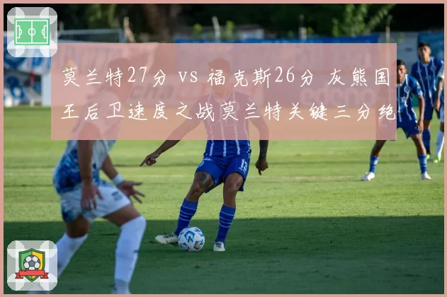 莫兰特27分 vs 福克斯26分 灰熊国王后卫速度之战莫兰特关键三分绝杀