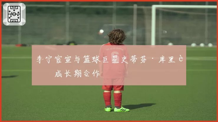 李宁官宣与篮球巨星史蒂芬·库里达成长期合作