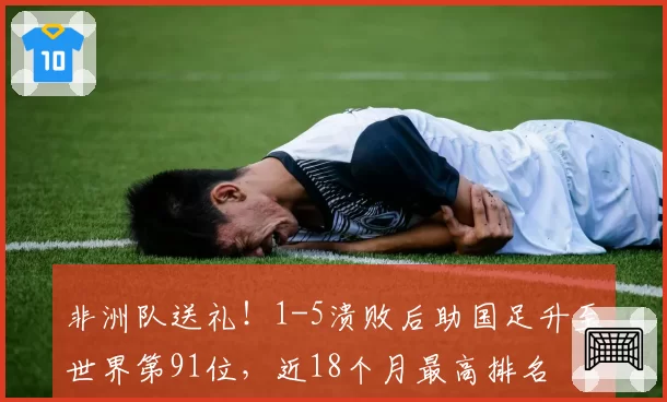 非洲队送礼!1-5溃败后助国足升至世界第91位,近18个月最高排名